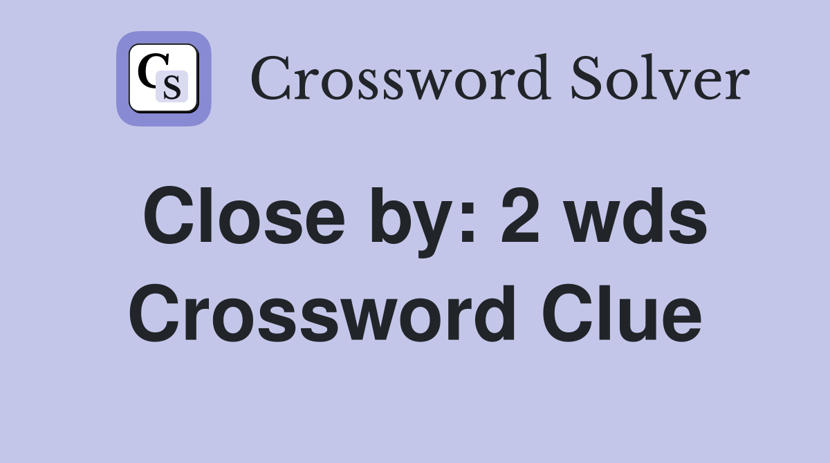 Close by 2 wds. Crossword Clue Answers Crossword Solver